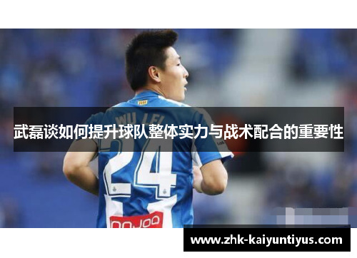 武磊谈如何提升球队整体实力与战术配合的重要性 武磊谈如何提升球队整体实力与战术配合的重要性