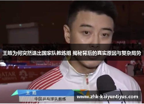 王皓为何突然退出国家队教练组 揭秘背后的真实原因与复杂局势 王皓为何突然退出国家队教练组 揭秘背后的真实原因与复杂局势
