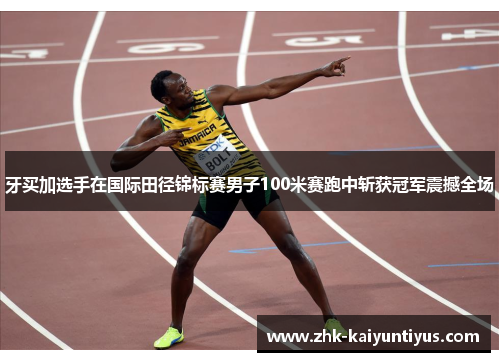 牙买加选手在国际田径锦标赛男子100米赛跑中斩获冠军震撼全场