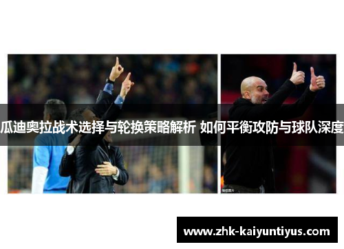 瓜迪奥拉战术选择与轮换策略解析 如何平衡攻防与球队深度 瓜迪奥拉战术选择与轮换策略解析 如何平衡攻防与球队深度