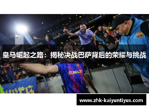 皇马崛起之路:揭秘决战巴萨背后的荣耀与挑战 皇马崛起之路:揭秘决战巴萨背后的荣耀与挑战