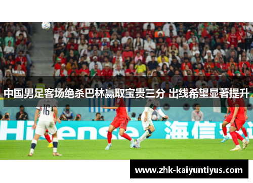 中国男足客场绝杀巴林赢取宝贵三分 出线希望显著提升