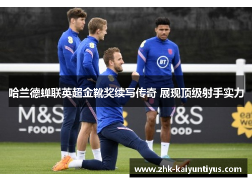 哈兰德蝉联英超金靴奖续写传奇 展现顶级射手实力 哈兰德蝉联英超金靴奖续写传奇 展现顶级射手实力