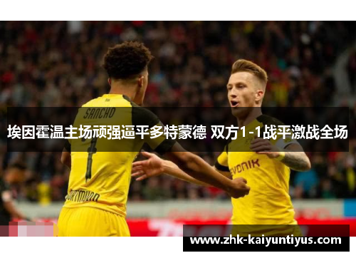 埃因霍温主场顽强逼平多特蒙德 双方1-1战平激战全场 埃因霍温主场顽强逼平多特蒙德 双方1-1战平激战全场
