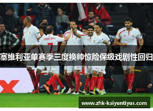 塞维利亚单赛季三度换帅惊险保级戏剧性回归 塞维利亚单赛季三度换帅惊险保级戏剧性回归