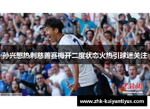 孙兴慜热刺慈善赛梅开二度状态火热引球迷关注 孙兴慜热刺慈善赛梅开二度状态火热引球迷关注