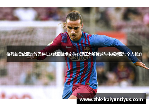 格列兹曼欧冠对阵巴萨低迷成因战术定位心理压力解析球队体系适配与个人状态 格列兹曼欧冠对阵巴萨低迷成因战术定位心理压力解析球队体系适配与个人状态