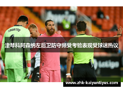 津琴科阿森纳左后卫防守频受考验表现受球迷热议 津琴科阿森纳左后卫防守频受考验表现受球迷热议