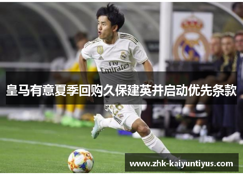 皇马有意夏季回购久保建英并启动优先条款 皇马有意夏季回购久保建英并启动优先条款