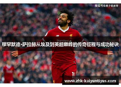 穆罕默德·萨拉赫从埃及到英超巅峰的传奇征程与成功秘诀 穆罕默德·萨拉赫从埃及到英超巅峰的传奇征程与成功秘诀