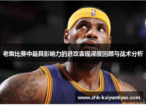老詹比赛中最具影响力的进攻表现深度回顾与战术分析