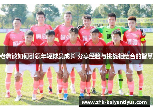 老詹谈如何引领年轻球员成长 分享经验与挑战相结合的智慧