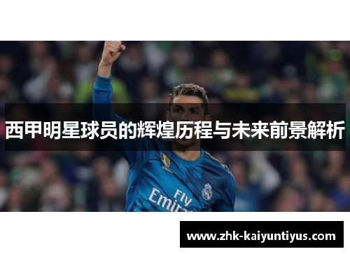 西甲明星球员的辉煌历程与未来前景解析