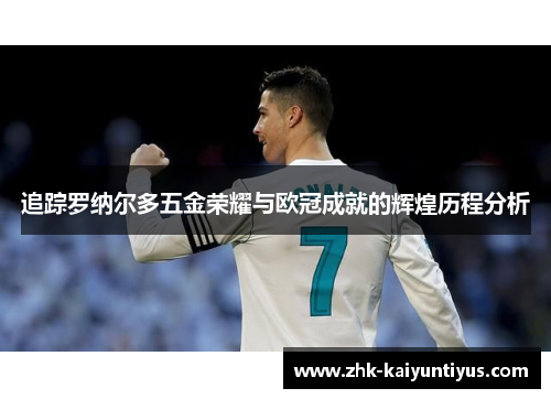 追踪罗纳尔多五金荣耀与欧冠成就的辉煌历程分析 追踪罗纳尔多五金荣耀与欧冠成就的辉煌历程分析