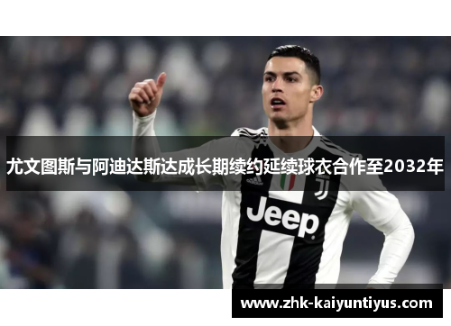 尤文图斯与阿迪达斯达成长期续约延续球衣合作至2032年 尤文图斯与阿迪达斯达成长期续约延续球衣合作至2032年