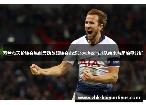 索兰克天价转会热刺震动英超转会市场各方热议与球队未来布局前景分析 索兰克天价转会热刺震动英超转会市场各方热议与球队未来布局前景分析